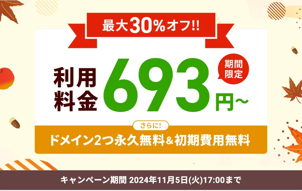 最大30％オフ！！利用料金693円〜期間限定<br>ドメイン2つ永久無料＆初期費用無料キャンペーン期間2024年11月5日（火）17:00まで